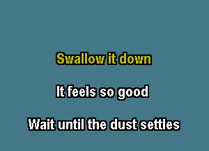 Swallow it down

It feels so good

Wait until the dust settles
