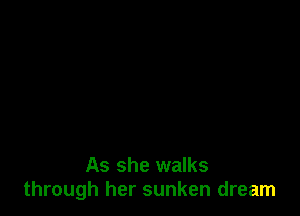 As she walks
through her sunken dream