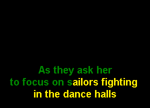 As they ask her
to focus on sailors fighting
in the dance halls