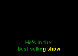 He's in the
best selling show