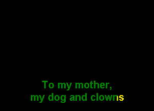 To my mother,
my dog and clowns