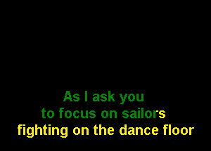 As I ask you
to focus on sailors
fighting on the dance floor