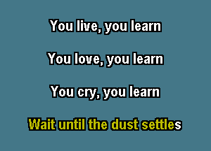 You live, you learn

You love, you learn

You cry, you learn

Wait until the dust settles