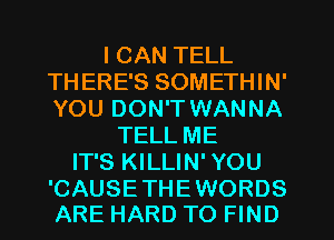 I CAN TELL
TH ERE'S SOMETHIN'
YOU DON'T WANNA
TELL ME
IT'S KILLIN' YOU

'CAUSETHEWORDS
ARE HARD TO FIND