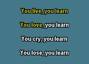 You live, you learn
You love, you learn

You cry, you learn

You lose, you learn