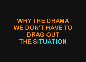 WHY THE DRAMA
WE DON'T HAVE TO

DRAG OUT
THE SITUATION