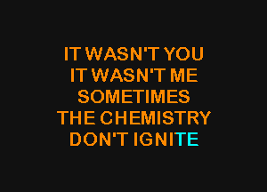 IT WASN'T YOU
IT WASN'T ME

SOMETIMES
THE CHEMISTRY
DON'T IGNITE