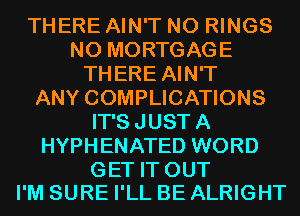 THERE AIN'T N0 RINGS
N0 MORTGAGE
THERE AIN'T
ANY COMPLICATIONS
IT'SJUSTA
HYPHENATED WORD

GET IT OUT
I'M SURE I'LL BE ALRIGHT
