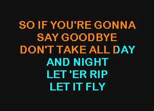 SO IF YOU'RE GONNA
SAY GOODBYE
DON'TTAKE ALL DAY

AND NIGHT
LET 'ER RIP
LET IT FLY