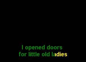 I opened doors
for little old ladies