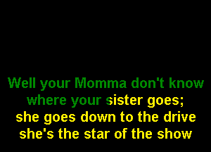 Well your Momma don't know
where your sister goesg
she goes down to the drive
she's the star of the show