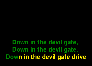 Down in the devil gate,
Down in the devil gate,
Down in the devil gate drive