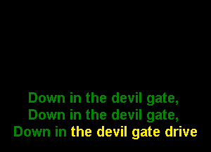 Down in the devil gate,
Down in the devil gate,
Down in the devil gate drive