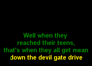 Well when they
reached their teens,
that's when they all get mean
down the devil gate drive