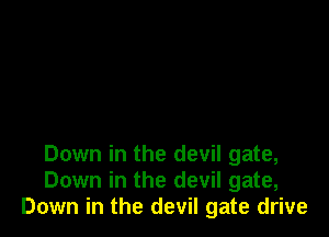 Down in the devil gate,
Down in the devil gate,
Down in the devil gate drive