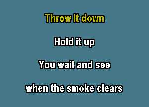 Throw it down

Hold it up

You wait and see

when the smoke clears