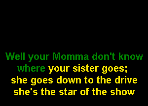 Well your Momma don't know
where your sister goesg
she goes down to the drive
she's the star of the show