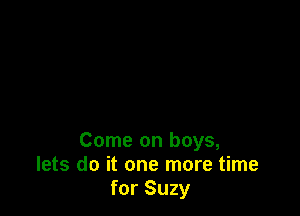 Come on boys,
lets do it one more time
for Suzy