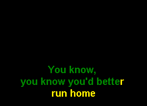 You know,
you know you'd better
run home