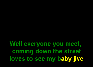 Well everyone you meet,
coming down the street
loves to see my baby jive
