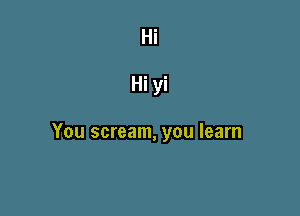 Hi

Hi yi

You scream, you learn
