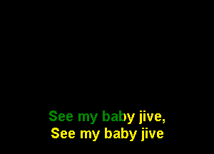 See my baby jive,
See my baby jive