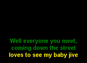 Well everyone you meet,
coming down the street
loves to see my baby jive