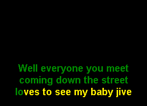 Well everyone you meet
coming down the street
loves to see my baby jive
