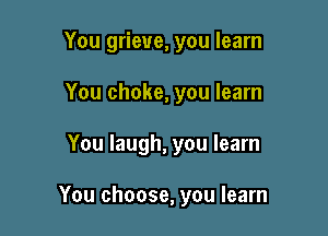 You grieve, you learn
You choke, you learn

You laugh, you learn

You choose, you learn