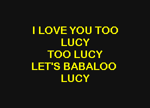 ILOVEYOUTOO
LUCY

TOOLUCY
LEPSBABALOO
LUCY