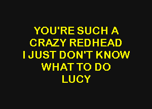 YOU'RE SUCH A
CRAZY REDHEAD

IJUST DON'T KNOW
WHAT TO DO
LUCY