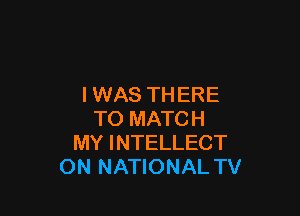 I WAS THERE

TO MATCH
MY INTELLECT
ON NATIONAL TV
