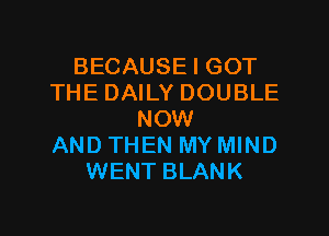 BECAUSE I GOT
THE DAILY DOUBLE

NOW
AND THEN MY MIND
WENT BLANK