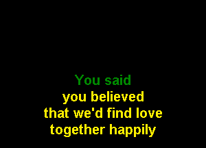 You said

you believed
that we'd find love
together happily