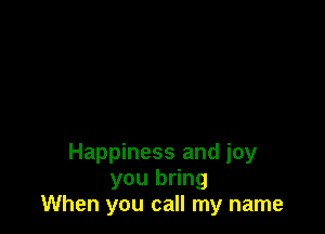 Happiness and joy
you bring
When you call my name