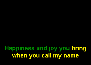 Happiness and joy you bring
when you call my name