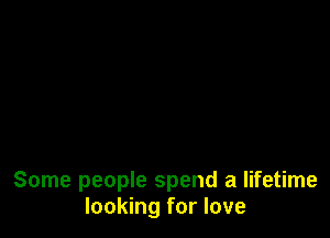 Some people spend a lifetime
looking for love
