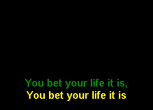 You bet your life it is,
You bet your life it is