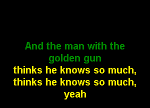 And the man with the

golden gun
thinks he knows so much,
thinks he knows so much,
yeah