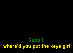 Rabbit,
where'd you put the keys girl