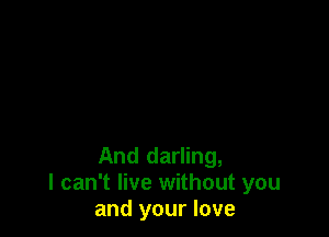 And darling,
I can't live without you
and your love