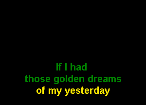 If I had
those golden dreams
of my yesterday