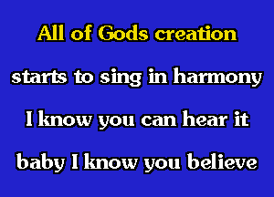 All of Gods creation
starts to sing in harmony
I know you can hear it

baby I know you believe