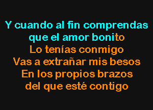 Y cuando al fin comprendas
que el amor bonito
Lo tenias conmigo
Vas a extrafl ar mis besos
En los propios brazos
del que estt'a contigo