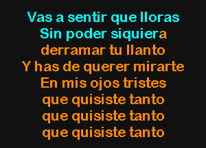 Vas a sentir que lloras
Sin poder siquiera
derram ar tu llanto

Y has de querer mirarte
En mis ojos tristes
que quisiste tanto

que quisiste tanto
que quisiste tanto l