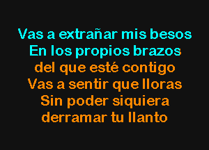 Vas a extrafl ar mis besos
En los propios brazos
del que estt'a contigo
Vas a sentir que lloras
Sin poder siquiera
derram ar tu llanto