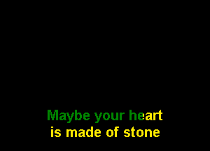 Maybe your heart
is made of stone