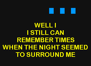 WELLI
I STILL CAN
REMEMBER TIMES
WHEN THE NIGHT SEEMED
T0 SURROUND ME