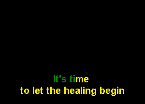 It's time
to let the healing begin