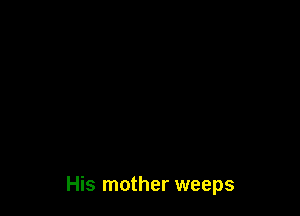 His mother weeps